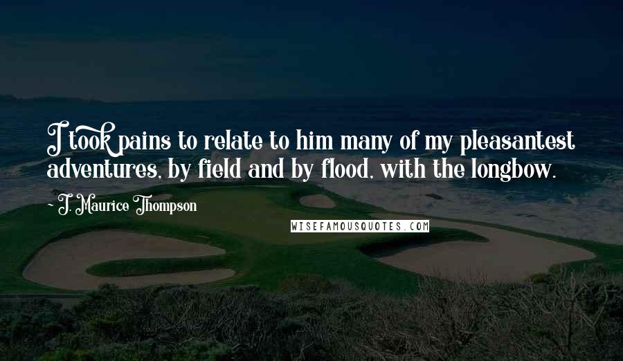 J. Maurice Thompson quotes: I took pains to relate to him many of my pleasantest adventures, by field and by flood, with the longbow. J. Maurice Thompson quotes: I took pains to relate to him many of my pleasantest adventures, by field and by flood, with the longbow.