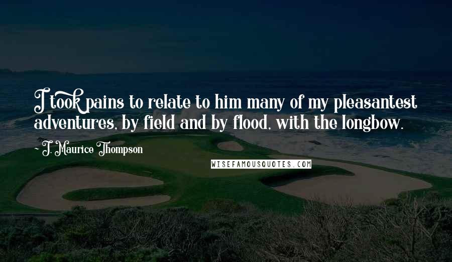 J. Maurice Thompson quotes: I took pains to relate to him many of my pleasantest adventures, by field and by flood, with the longbow.