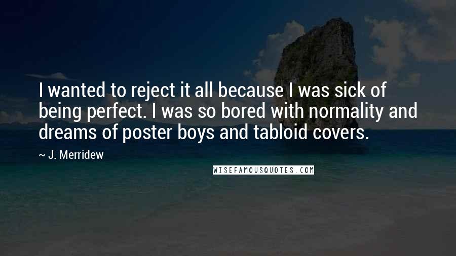 J. Merridew quotes: I wanted to reject it all because I was sick of being perfect. I was so bored with normality and dreams of poster boys and tabloid covers.