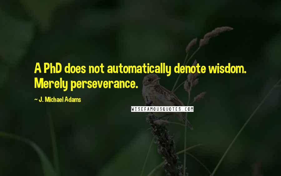 J. Michael Adams quotes: A PhD does not automatically denote wisdom. Merely perseverance.