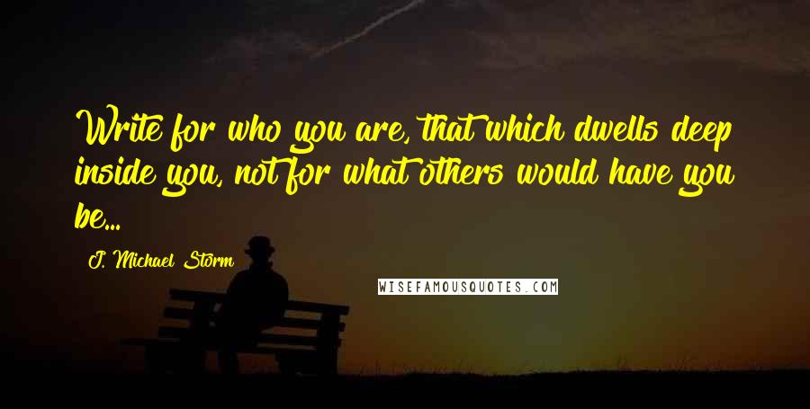 J. Michael Storm quotes: Write for who you are, that which dwells deep inside you, not for what others would have you be...