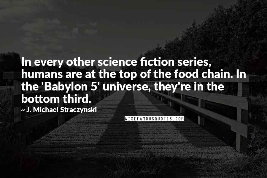 J. Michael Straczynski quotes: In every other science fiction series, humans are at the top of the food chain. In the 'Babylon 5' universe, they're in the bottom third.