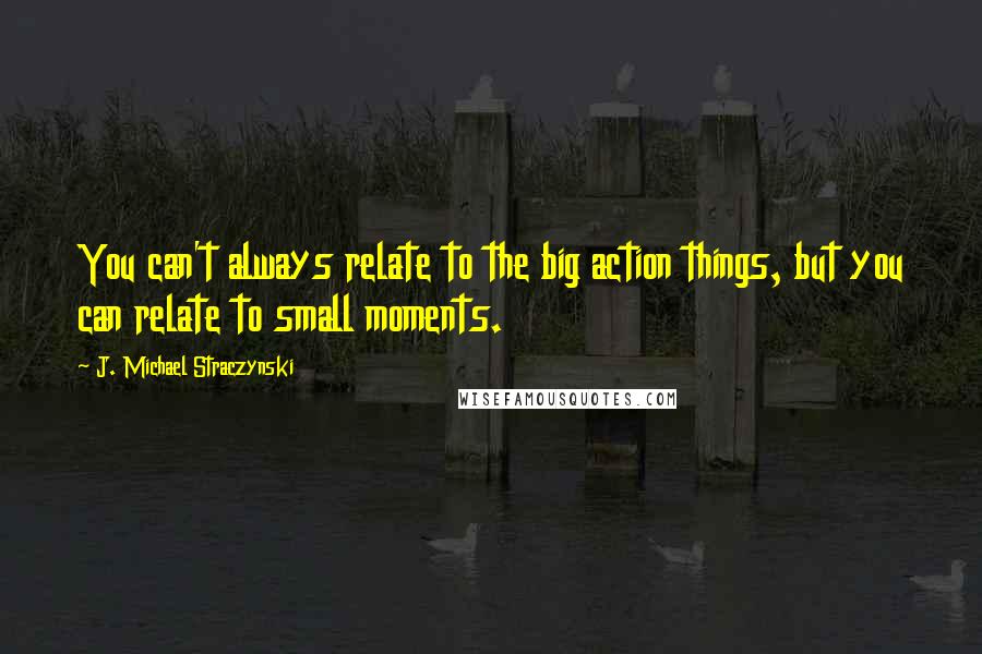 J. Michael Straczynski quotes: You can't always relate to the big action things, but you can relate to small moments.