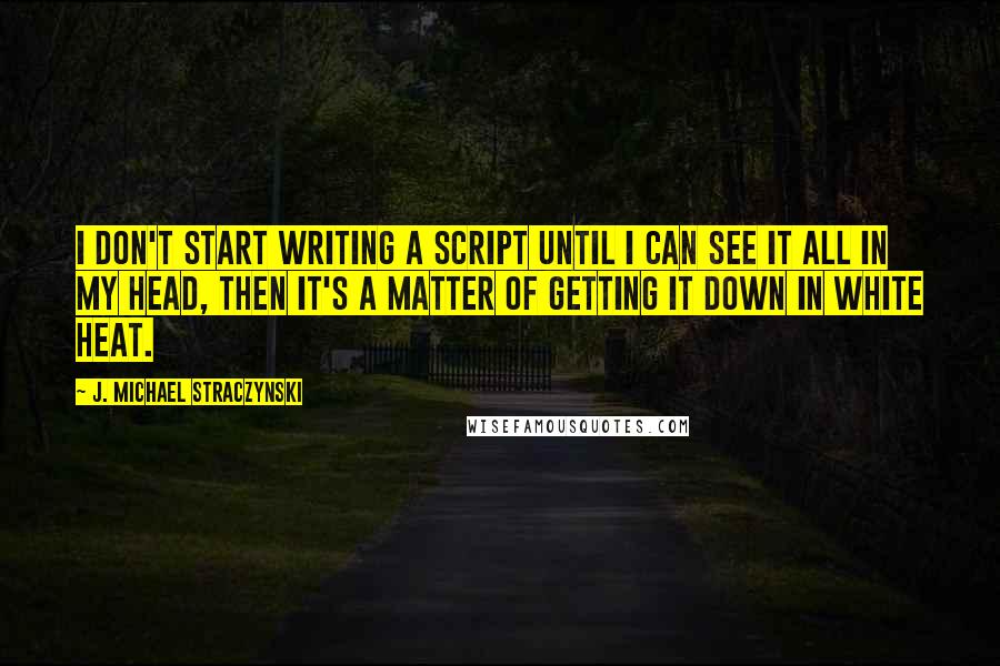 J. Michael Straczynski quotes: I don't start writing a script until I can see it all in my head, then it's a matter of getting it down in white heat.