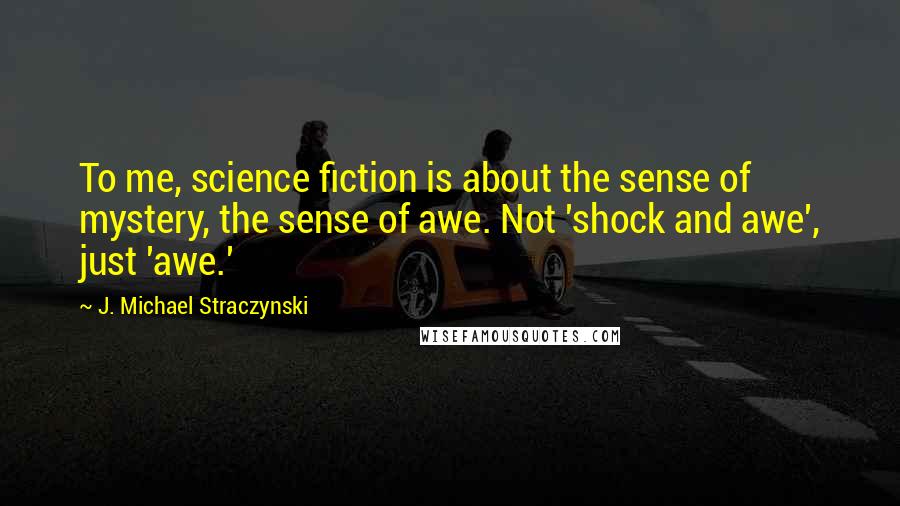 J. Michael Straczynski quotes: To me, science fiction is about the sense of mystery, the sense of awe. Not 'shock and awe', just 'awe.'