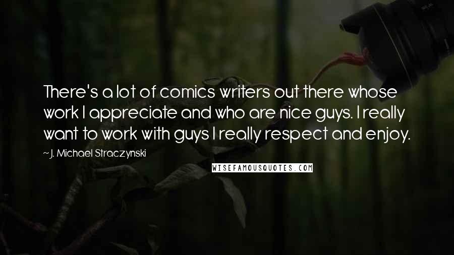 J. Michael Straczynski quotes: There's a lot of comics writers out there whose work I appreciate and who are nice guys. I really want to work with guys I really respect and enjoy.