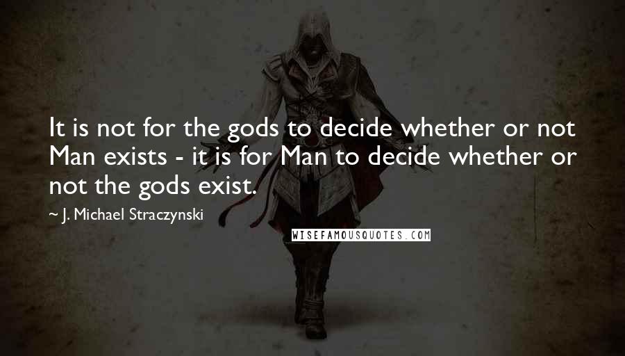 J. Michael Straczynski quotes: It is not for the gods to decide whether or not Man exists - it is for Man to decide whether or not the gods exist.