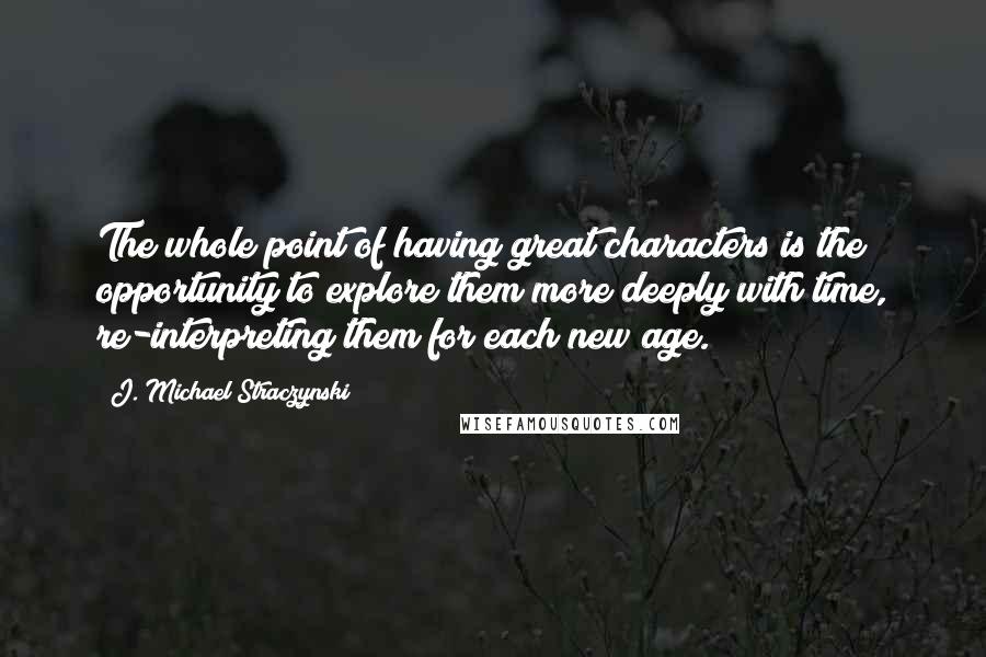 J. Michael Straczynski quotes: The whole point of having great characters is the opportunity to explore them more deeply with time, re-interpreting them for each new age.