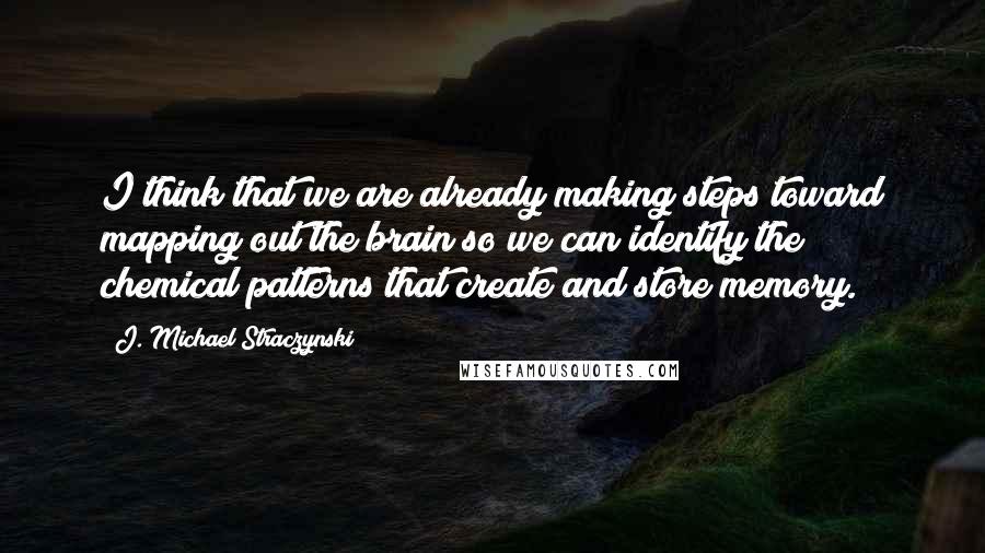 J. Michael Straczynski quotes: I think that we are already making steps toward mapping out the brain so we can identify the chemical patterns that create and store memory.