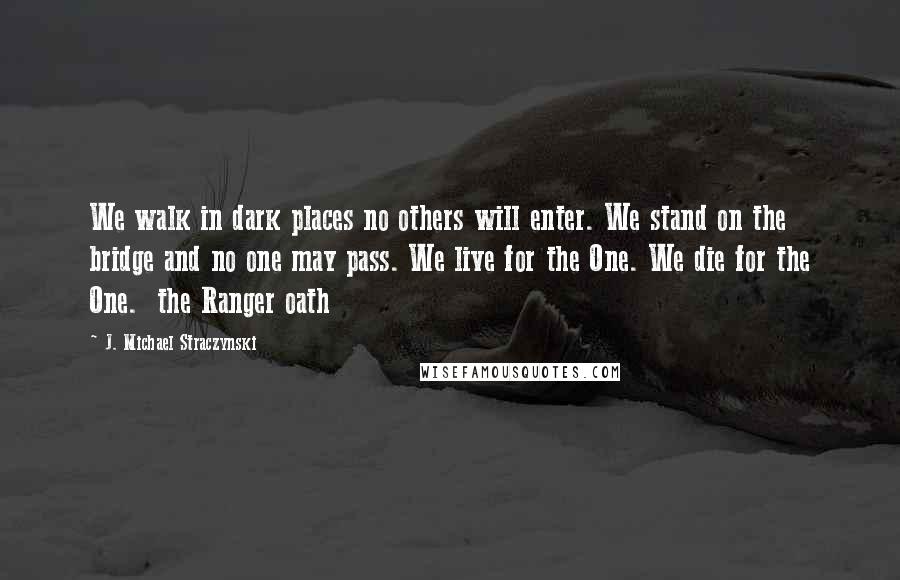 J. Michael Straczynski quotes: We walk in dark places no others will enter. We stand on the bridge and no one may pass. We live for the One. We die for the One. the