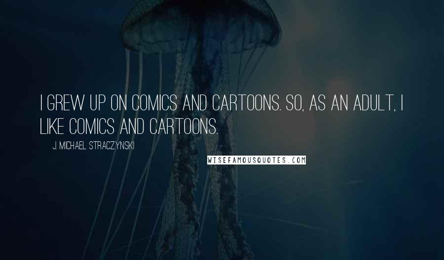 J. Michael Straczynski quotes: I grew up on comics and cartoons. So, as an adult, I like comics and cartoons.