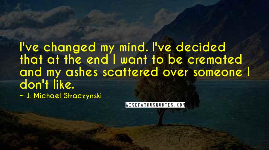 J. Michael Straczynski quotes: I've changed my mind. I've decided that at the end I want to be cremated and my ashes scattered over someone I don't like.