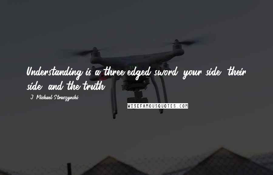 J. Michael Straczynski quotes: Understanding is a three edged sword: your side, their side, and the truth.