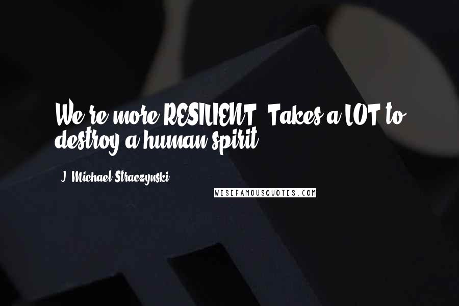 J. Michael Straczynski quotes: We're more RESILIENT. Takes a LOT to destroy a human spirit.