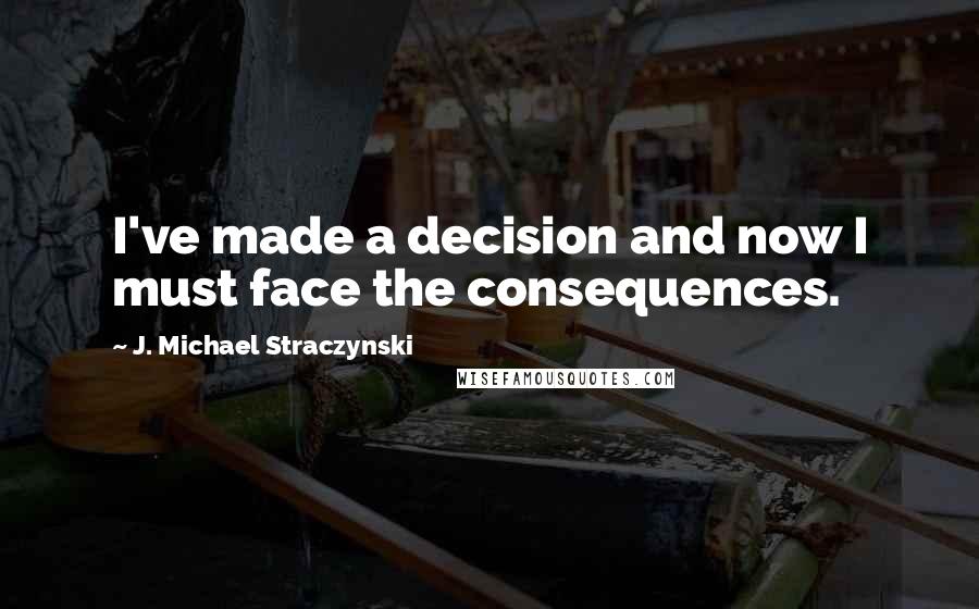 J. Michael Straczynski quotes: I've made a decision and now I must face the consequences.