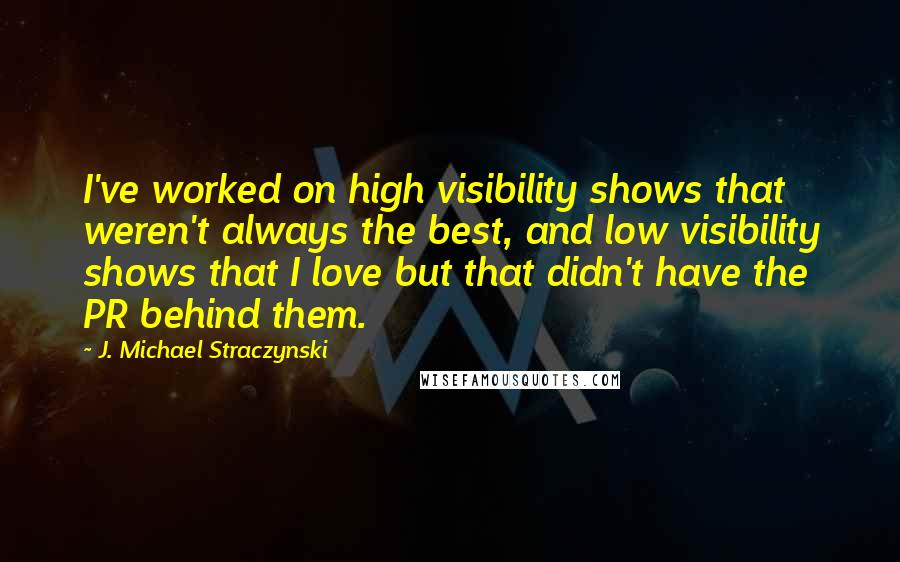 J. Michael Straczynski quotes: I've worked on high visibility shows that weren't always the best, and low visibility shows that I love but that didn't have the PR behind them.