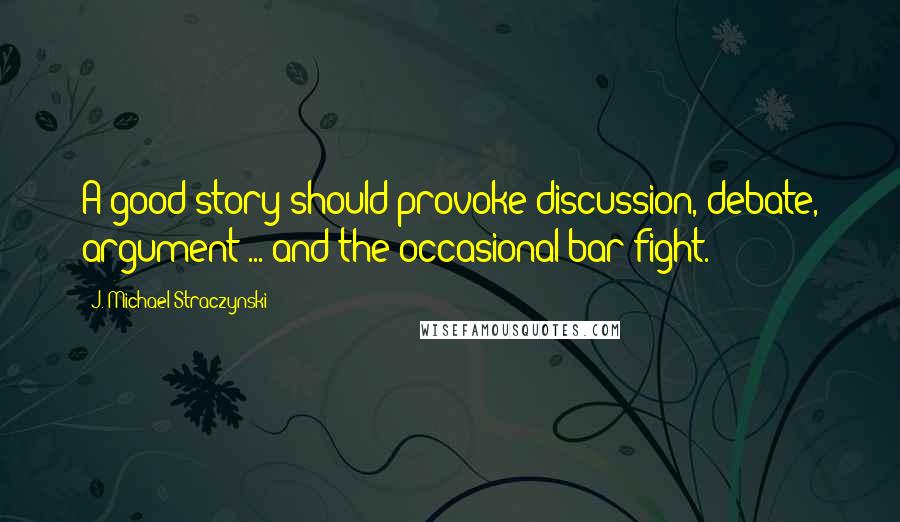 J. Michael Straczynski quotes: A good story should provoke discussion, debate, argument ... and the occasional bar fight.