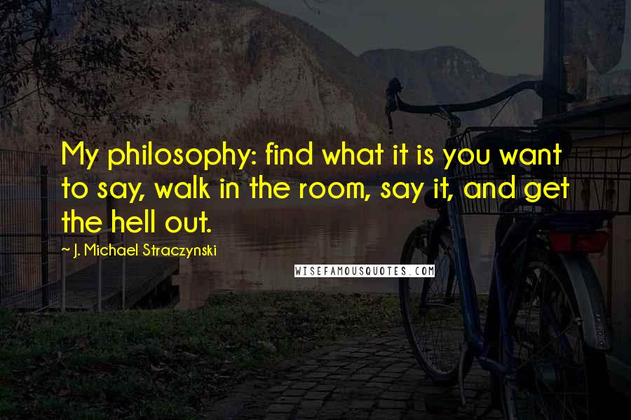 J. Michael Straczynski quotes: My philosophy: find what it is you want to say, walk in the room, say it, and get the hell out.