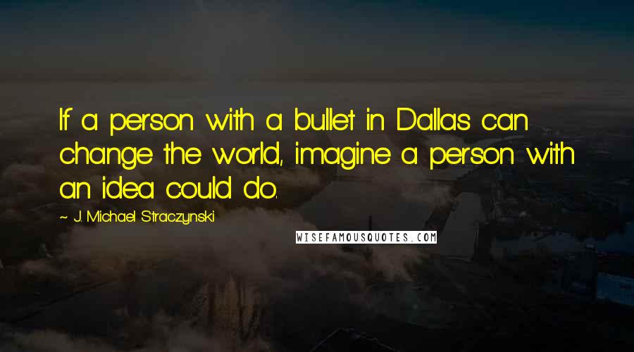 J. Michael Straczynski quotes: If a person with a bullet in Dallas can change the world, imagine a person with an idea could do.