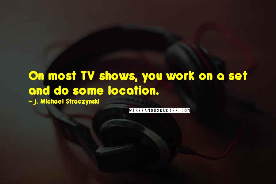 J. Michael Straczynski quotes: On most TV shows, you work on a set and do some location.