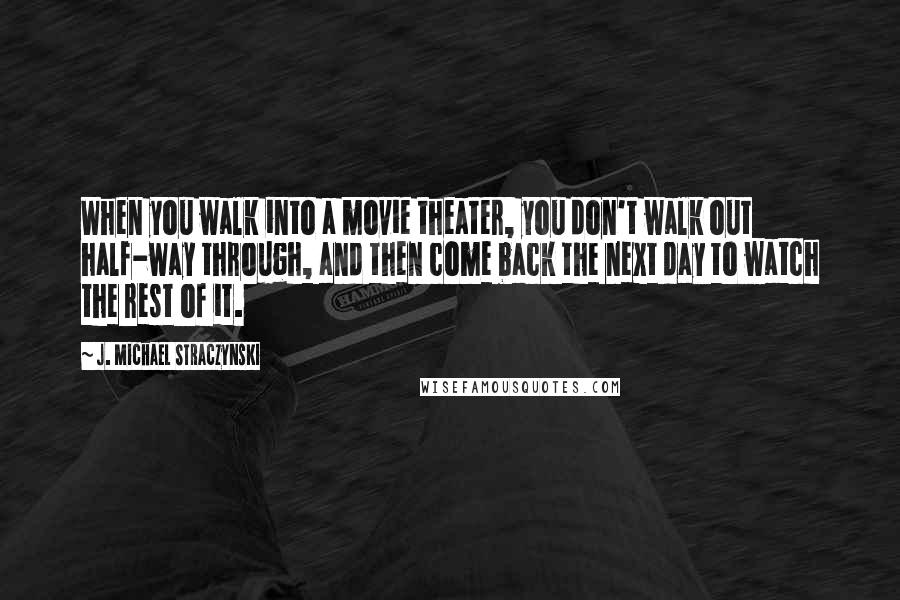 J. Michael Straczynski quotes: When you walk into a movie theater, you don't walk out half-way through, and then come back the next day to watch the rest of it.