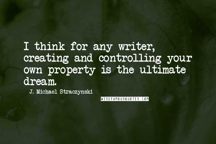 J. Michael Straczynski quotes: I think for any writer, creating and controlling your own property is the ultimate dream.