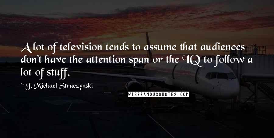 J. Michael Straczynski quotes: A lot of television tends to assume that audiences don't have the attention span or the IQ to follow a lot of stuff.