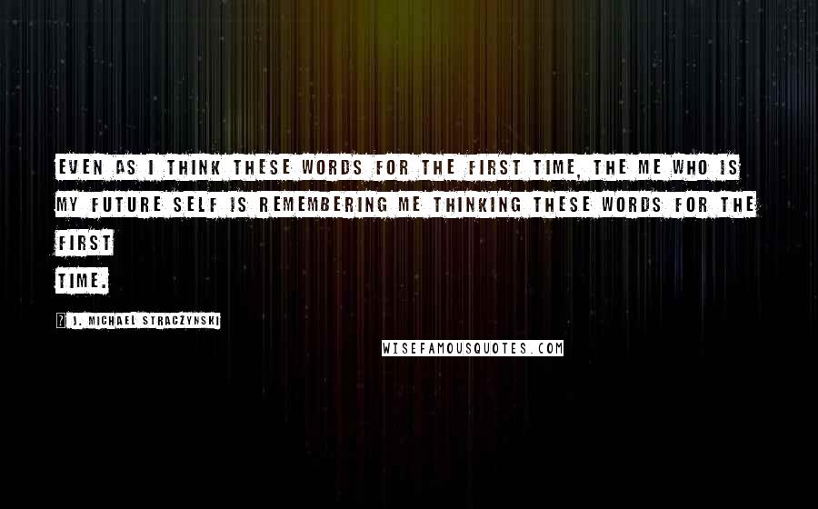 J. Michael Straczynski quotes: Even as I think these words for the first time, the me who is my future self is remembering me thinking these words for the first time.