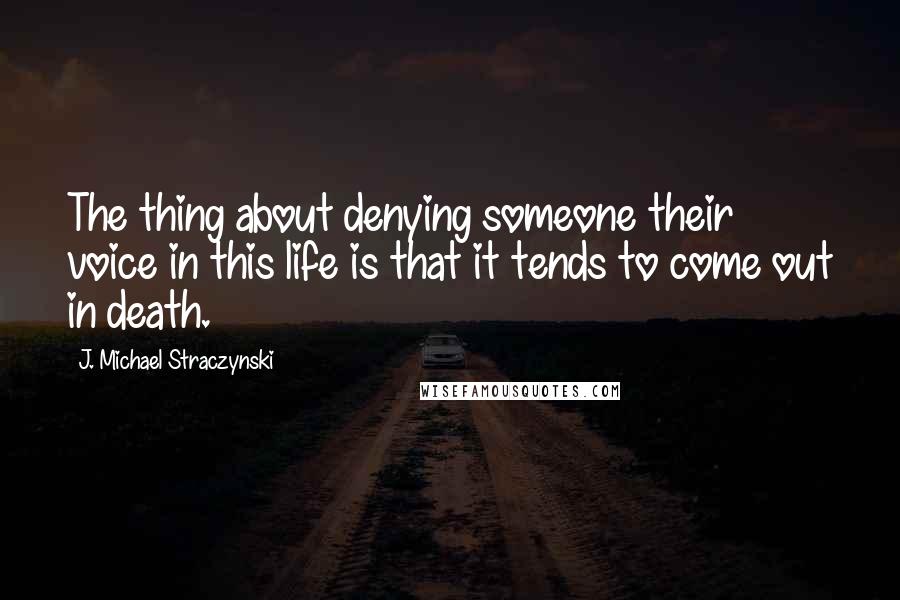 J. Michael Straczynski quotes: The thing about denying someone their voice in this life is that it tends to come out in death.