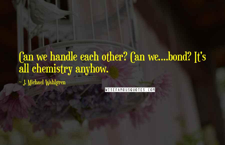 J. Michael Wahlgren quotes: Can we handle each other? Can we....bond? It's all chemistry anyhow.