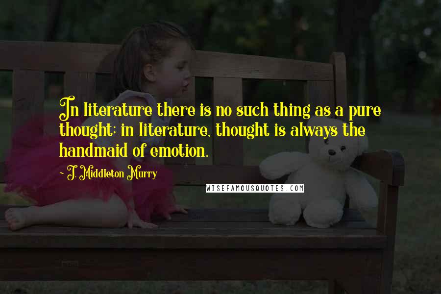 J. Middleton Murry quotes: In literature there is no such thing as a pure thought; in literature, thought is always the handmaid of emotion.