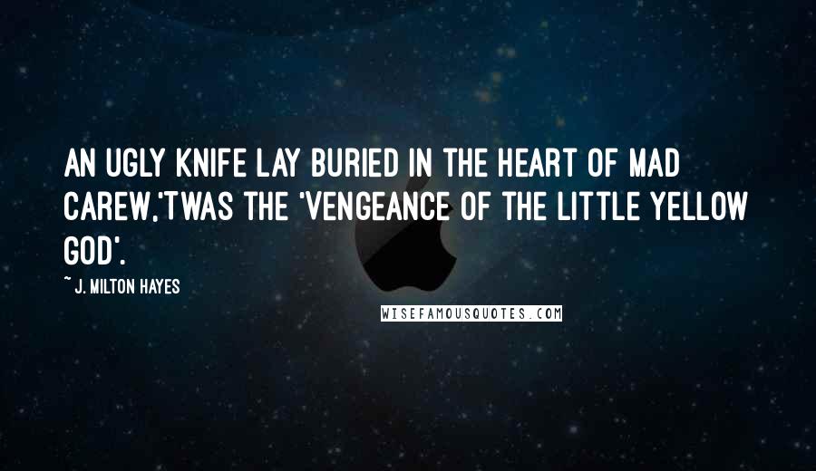 J. Milton Hayes quotes: An ugly knife lay buried in the heart of Mad Carew,'Twas the 'Vengeance of the Little Yellow God'.