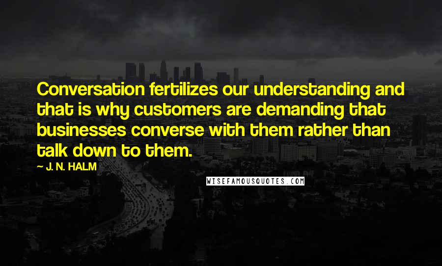 J. N. HALM quotes: Conversation fertilizes our understanding and that is why customers are demanding that businesses converse with them rather than talk down to them.