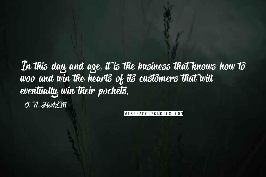 J. N. HALM quotes: In this day and age, it is the business that knows how to woo and win the hearts of its customers that will eventually win their pockets.