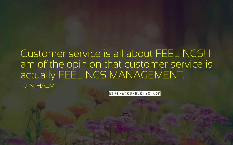 J. N. HALM quotes: Customer service is all about FEELINGS! I am of the opinion that customer service is actually FEELINGS MANAGEMENT.