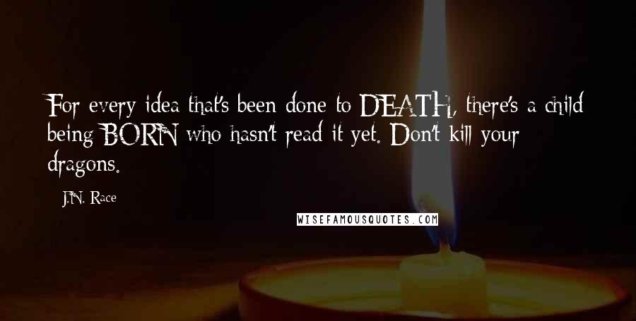 J.N. Race quotes: For every idea that's been done to DEATH, there's a child being BORN who hasn't read it yet. Don't kill your dragons.