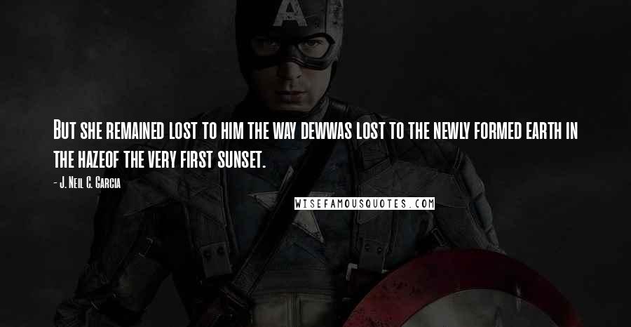 J. Neil C. Garcia quotes: But she remained lost to him the way dewwas lost to the newly formed earth in the hazeof the very first sunset. J. Neil C. Garcia quotes: But she remained lost to him the way dewwas lost to the newly formed earth in the hazeof the very first sunset.