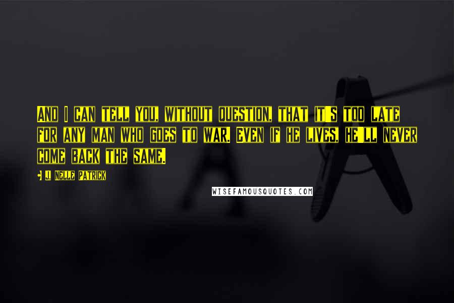 J. Nelle Patrick quotes: And I can tell you, without question, that it's too late for any man who goes to war. Even if he lives, he'll never come back the same.