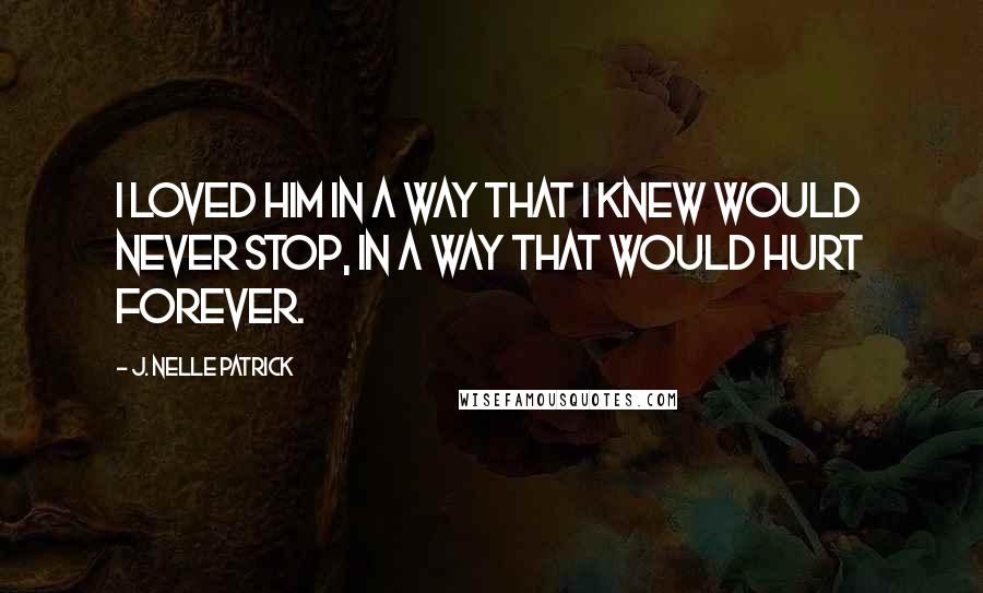 J. Nelle Patrick quotes: I loved him in a way that I knew would never stop, in a way that would hurt forever.