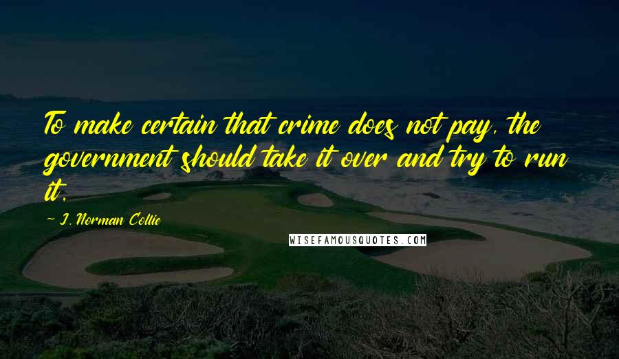 J. Norman Collie quotes: To make certain that crime does not pay, the government should take it over and try to run it.