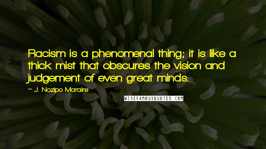 J. Nozipo Maraire quotes: Racism is a phenomenal thing; it is like a thick mist that obscures the vision and judgement of even great minds.