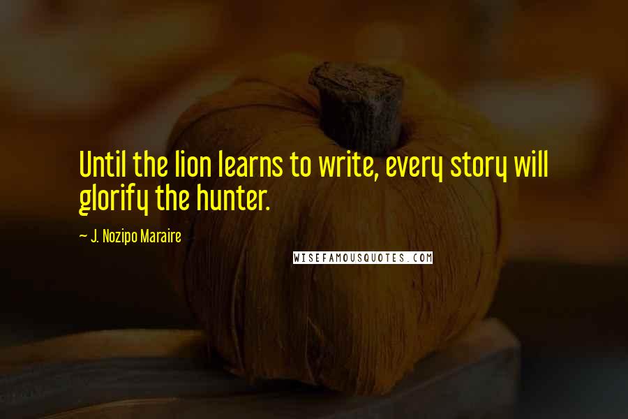 J. Nozipo Maraire quotes: Until the lion learns to write, every story will glorify the hunter.