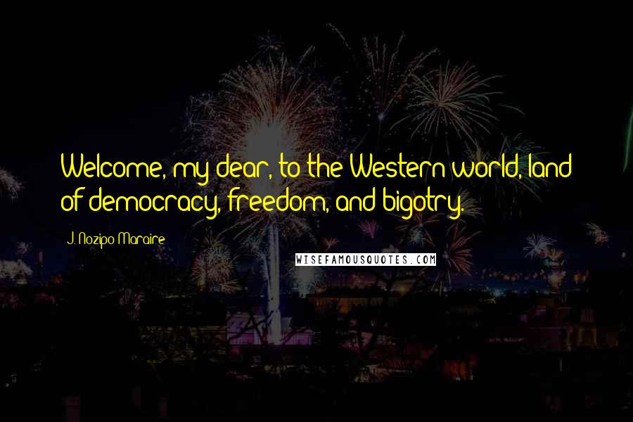 J. Nozipo Maraire quotes: Welcome, my dear, to the Western world, land of democracy, freedom, and bigotry.