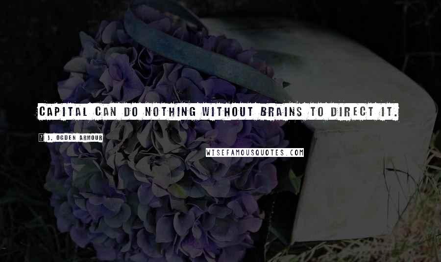J. Ogden Armour quotes: Capital can do nothing without brains to direct it.