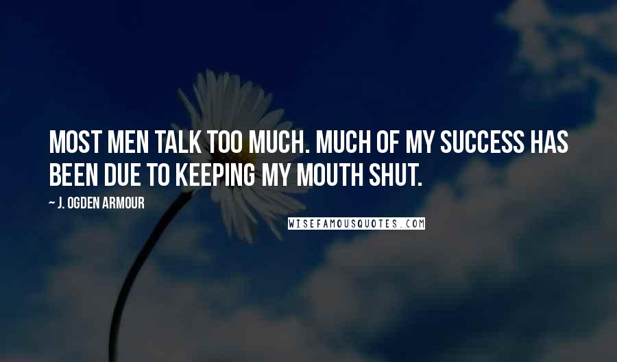 J. Ogden Armour quotes: Most men talk too much. Much of my success has been due to keeping my mouth shut.