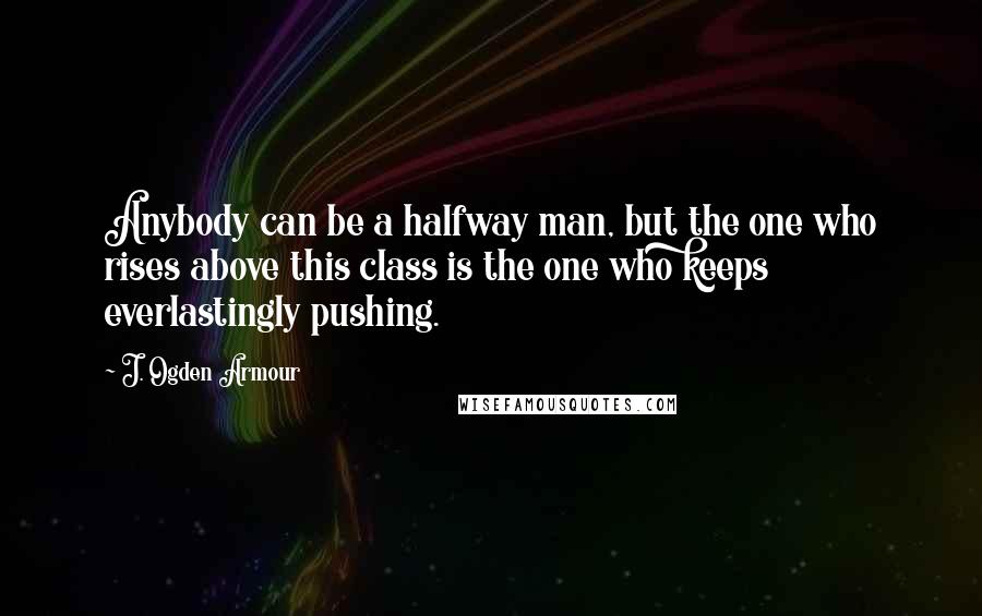 J. Ogden Armour quotes: Anybody can be a halfway man, but the one who rises above this class is the one who keeps everlastingly pushing. J. Ogden Armour quotes: Anybody can be a halfway man, but the one who rises above this class is the one who keeps everlastingly pushing.