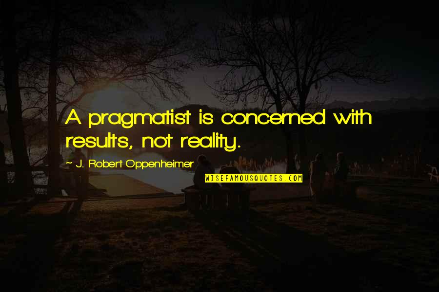 J Oppenheimer Quotes By J. Robert Oppenheimer: A pragmatist is concerned with results, not reality.