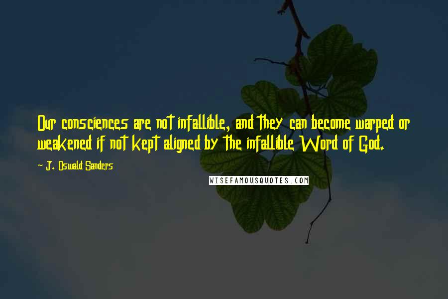 J. Oswald Sanders quotes: Our consciences are not infallible, and they can become warped or weakened if not kept aligned by the infallible Word of God.