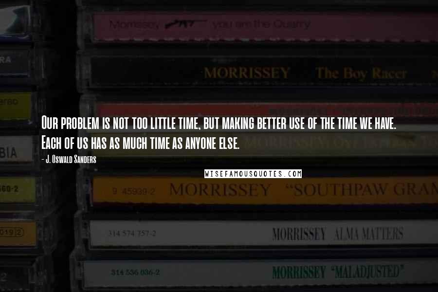 J. Oswald Sanders quotes: Our problem is not too little time, but making better use of the time we have. Each of us has as much time as anyone else.