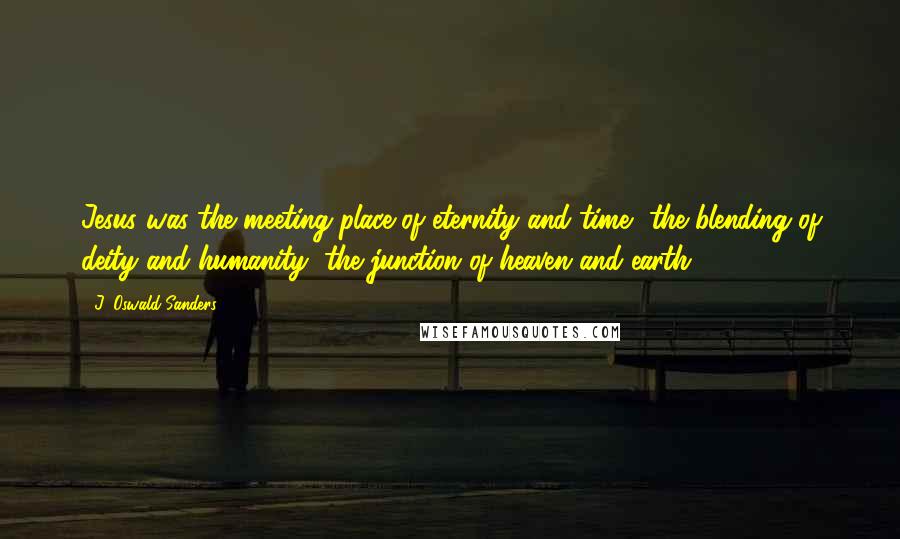 J. Oswald Sanders quotes: Jesus was the meeting place of eternity and time, the blending of deity and humanity, the junction of heaven and earth.